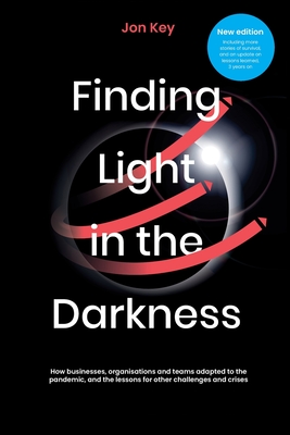 Finding Light in the Darkness - New Edition (2024): How businesses, organisations and teams adapted to the pandemic, and lessons for other challenges and crises - Key, Jon