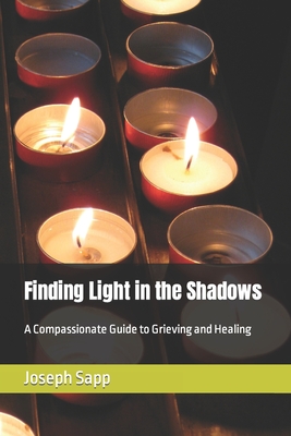 Finding Light in the Shadows: A Compassionate Guide to Grieving and Healing - Sapp, Joseph