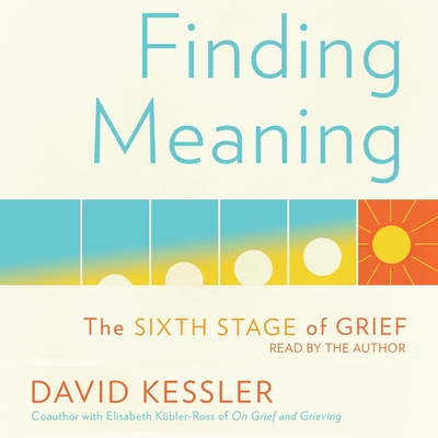 Finding Meaning: The Sixth Stage of Grief - Kessler, David (Read by)