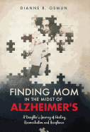 Finding Mom in the Midst of Alzheimer's: A Daughter's Journey of Healing, Reconciliation and Acceptance