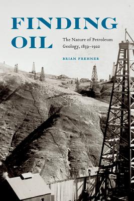 Finding Oil: The Nature of Petroleum Geology, 1859-1920 - Frehner, Brian