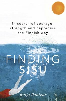 Finding Sisu: In search of courage, strength and happiness the Finnish way - Pantzar, Katja
