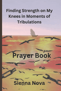 Finding Strength on my Knees in Moments of Tribulations: A collection of daily prayer for resilience while navigating life's storms and overcoming adversity