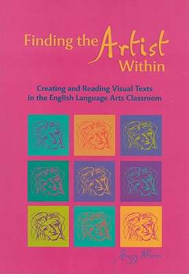 Finding the Artist Within: Creating and Reading Visual Texts in the English Language Arts Classroom - Albers, Peggy