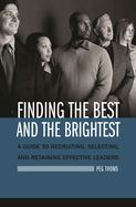 Finding the Best and the Brightest: A Guide to Recruiting, Selecting, and Retaining Effective Leaders