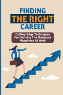 Finding The Right Career: Cutting-Edge Techniques For Deriving The Maximum Happiness At Work: Maximize Your Profits