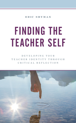 Finding the Teacher Self: Developing Your Teacher Identity through Critical Reflection - Shyman, Eric