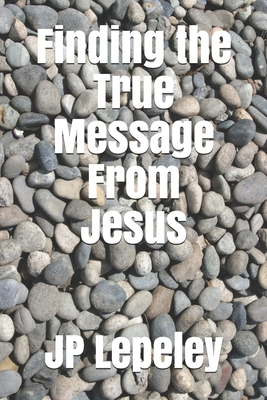 Finding the True Message From Jesus - Lepeley, Jp