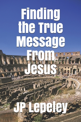 Finding the True Message From Jesus - Lepeley, Jp