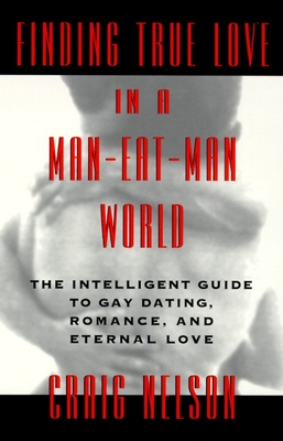 Finding True Love in a Man-Eat-Man World: The Intelligent Guide to Gay Dating, Sex. Romance, and Eternal Love - Nelson, Craig