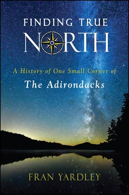 Finding True North: A History of One Small Corner of the Adirondacks - Yardley, Fran