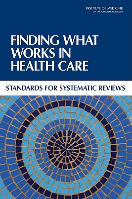 Finding What Works in Health Care: Standards for Systematic Reviews - Institute of Medicine, and Board on Health Care Services, and Committee on Standards for Systematic Reviews of Comparative...