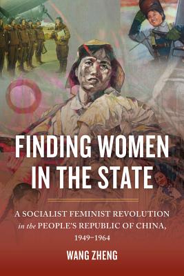 Finding Women in the State: A Socialist Feminist Revolution in the People's Republic of China, 1949-1964 - Wang, Zheng