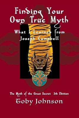 Finding Your Own True Myth: What I Learned from Joseph Campbell: The Myth of the Great Secret III - Johnson, Toby, Ph.D.