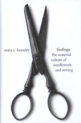 Findings: The Material Culture of Needlework and Sewing - Beaudry, Mary C, PhD, FSA