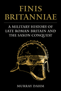 Finis Britanniae: A Military History of Roman Britain and the Saxon Conquest