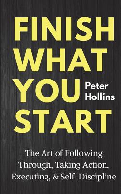 Finish What You Start: The Art of Following Through, Taking Action, Executing, & Self-Discipline - Hollins, Peter