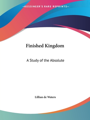 Finished Kingdom: A Study of the Absolute - de Waters, Lillian