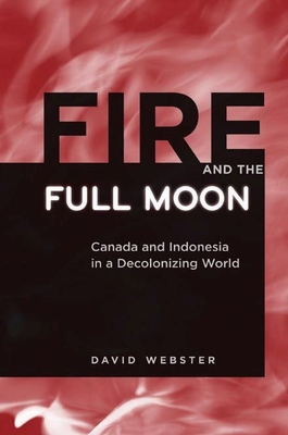 Fire and the Full Moon: Canada and Indonesia in a Decolonizing World - Webster, David