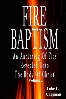 Fire Baptism: An Anointing Of Fire Revealed Unto The Body Of Christ - Chapman, Luke L