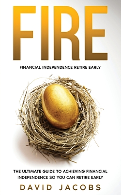 Fire: Financial Independence Retire Early: Financial Independence Retire Early: The Ultimate Guide To Achieving Financial Independence So You Can Retire Early - Jacobs, David