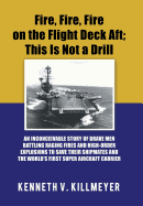 Fire, Fire, Fire on the Flight Deck Aft; This Is Not a Drill: An Inconceivable Story of Brave Men Battling Raging Fires and High-Order Explosions to Save Their Shipmates and the World'S First Super Aircraft Carrier