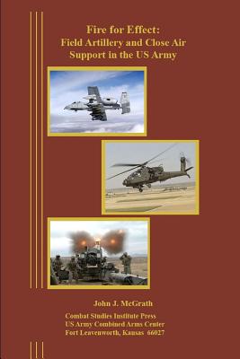 Fire for Effect: Field Artillery and Close Air Support in the US Army - McGrath, John, and Combat Studies Institute Press