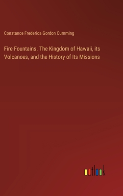 Fire Fountains. The Kingdom of Hawaii, its Volcanoes, and the History of Its Missions - Cumming, Constance Frederica Gordon