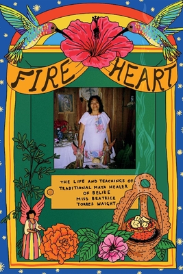 Fire Heart: The Life and Teachings of Traditional Maya Healer of Belize - Torres Waight, Beatrice