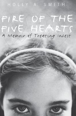 Fire of the Five Hearts: A Memoir of Treating Incest - Smith, Holly A.