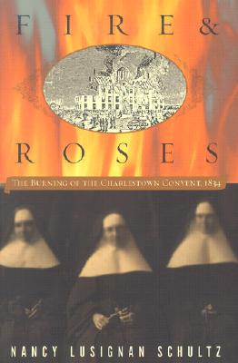 Fire & Roses: The Burning of the Charlestown Convent, 1834 - Schultz, Nancy Lusignan