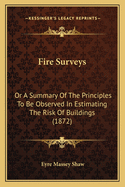 Fire Surveys: Or A Summary Of The Principles To Be Observed In Estimating The Risk Of Buildings (1872)