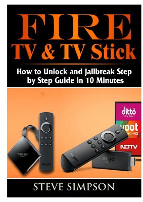 Fire TV & TV Stick: How to Unlock and Jailbreak Step by Step Guide in 10 Minutes - Simpson, Steve