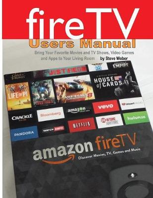 Fire TV Users Manual: Bring Your Favorite Movies and TV Shows, Video Games and Apps to Your Living Room - Weber, Steve
