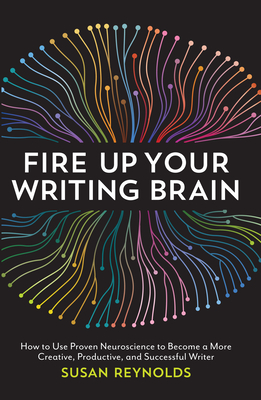 Fire Up Your Writing Brain: How to Use Proven Neuroscience to Become a More Creative, Productive, and Successful Writer - Reynolds, Susan