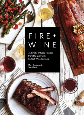 Fire + Wine: 75 Smoke-Infused Recipes from the Grill with Perfect Wine Pairings - Cressler, Mary, and Martin, Sean