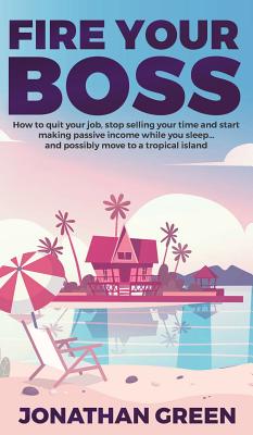 Fire Your Boss: How to quit your job, stop selling your time and start making passive income while you sleep...and possibly move to a tropical island - Green, Jonathan, and Fogliata, Alice (Editor)