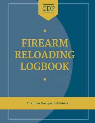 Firearm Reloading Logbook: Firearm, Reloaders Log, Firearm Log, Bullet Inventory, Gun - Publishers, Creative Designs