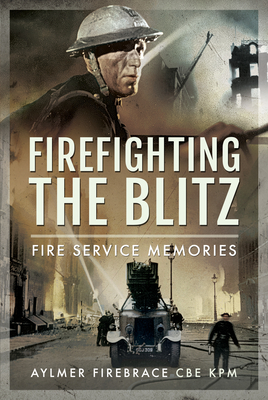 Firefighting the Blitz: Fire Service Memories - KPM, Aylmer Firebrace CBE,