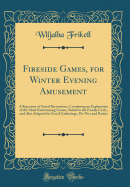 Fireside Games, for Winter Evening Amusement: A Repertory of Social Recreations, Containing an Explanation of the Most Entertaining Games, Suited to the Family Circle, and Also Adapted for Social Gatherings, Pic-Nics and Parties (Classic Reprint)