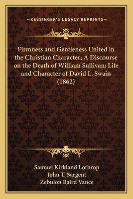 Firmness and Gentleness United in the Christian Character; A Discourse on the Death of William Sullivan; Life and Character of David L. Swain (1862) - Lothrop, Samuel Kirkland, and Sargent, John T, and Vance, Zebulon Baird