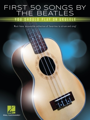 First 50 Songs by the Beatles You Should Play on Ukulele: Must-Have, Accessible Collection of Favorites to Strum and Sing - Beatles, The