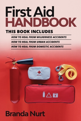 First Aid Handbook: This book includes: How to Heal from Wilderness Accidents + How to Heal from Urban Accidents + How to Heal from Domestic Accidents - Nurt, Branda