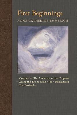 First Beginnings: From Creation to the Mountain of the Prophets & From Adam and Eve to Job and the Patriarchs - Emmerich, Anne Catherine, and Wetmore, James Richard