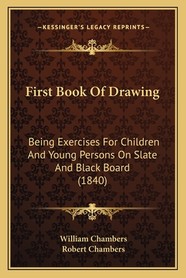 First Book of Drawing: Being Exercises for Children and Young Persons on Slate and Black Board (1840) - Chambers, William, Sir (Editor), and Chambers, Robert, Professor (Editor)