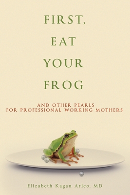 First, Eat Your Frog: And Other Pearls for Professional Working Mothers - Arleo, Elizabeth Kagan