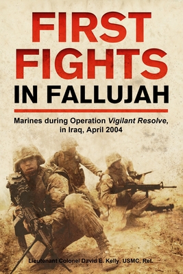 First Fights in Fallujah: Marines During Operation Vigilant Resolve, in Iraq, April 2004 - Kelly, David E