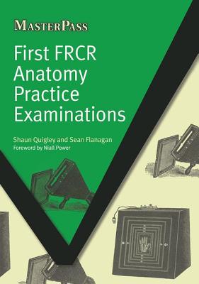 First FRCR Anatomy Practice Examinations - Quigley, Shaun, and Flanagan, Sean