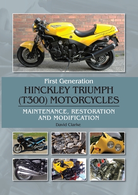 First Generation Hinckley Triumph (T300) Motorcycles: Maintenance, Restoration and Modification - Clarke, David