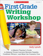 First Grade Writing Workshop, Grade 1: A Mentor Teacher's Guide to Helping Young Learners Become Capable, Confident Writers--And Meet the Common Core